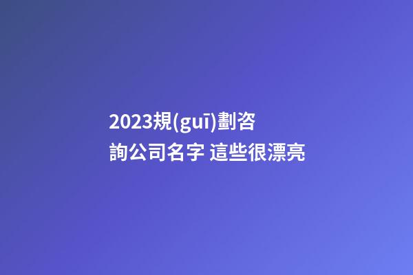 2023規(guī)劃咨詢公司名字 這些很漂亮-第1張-公司起名-玄機派
